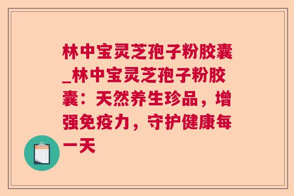 林中宝灵芝孢子粉胶囊_林中宝灵芝孢子粉胶囊：天然养生珍品，增强免疫力，守护健康每一天  第1张