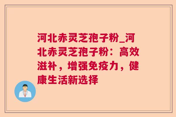 河北赤灵芝孢子粉_河北赤灵芝孢子粉:高效滋补,增强免疫力,健康生活新选择 第1张 河北赤灵芝孢子粉_河北赤灵芝孢子粉:高效滋补,增强免疫力,健康生活新选择 第1张