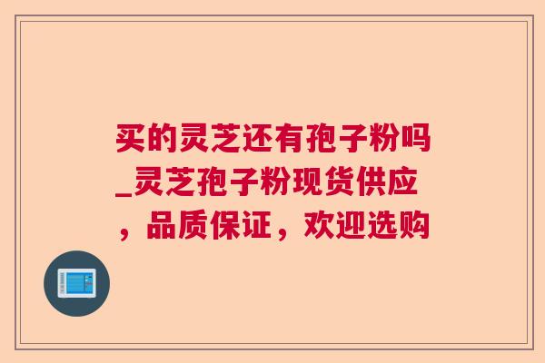 买的灵芝还有孢子粉吗_灵芝孢子粉现货供应,品质保证,欢迎选购 第1张 买的灵芝还有孢子粉吗_灵芝孢子粉现货供应,品质保证,欢迎选购 第1张