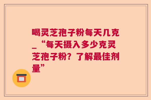 喝灵芝孢子粉每天几克_“每天摄入多少克灵芝孢子粉？了解最佳剂量”  第1张