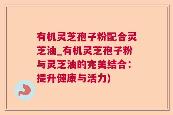 有机灵芝孢子粉配合灵芝油_有机灵芝孢子粉与灵芝油的完美结合:提升健康与活力) 第1张 有机灵芝孢子粉配合灵芝油_有机灵芝孢子粉与灵芝油的完美结合:提升健康与活力) 第1张