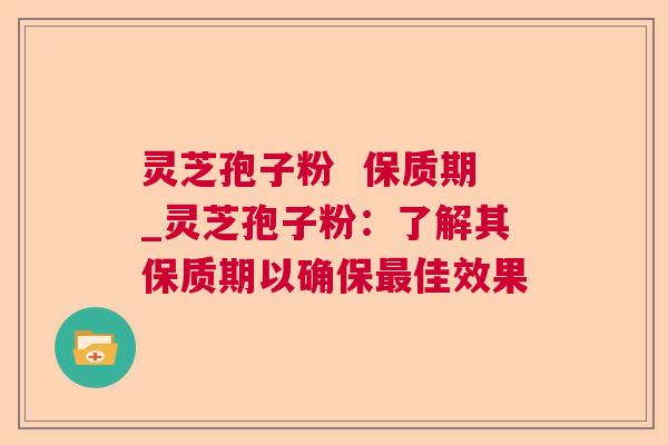 灵芝孢子粉  保质期_灵芝孢子粉：了解其保质期以确保最佳效果 第1张