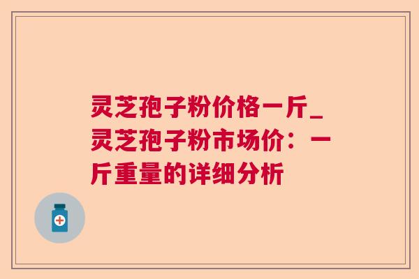 灵芝孢子粉价格一斤_灵芝孢子粉市场价：一斤重量的详细分析  第1张