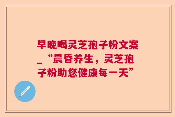 早晚喝灵芝孢子粉文案_“晨昏养生，灵芝孢子粉助您健康每一天”  第1张