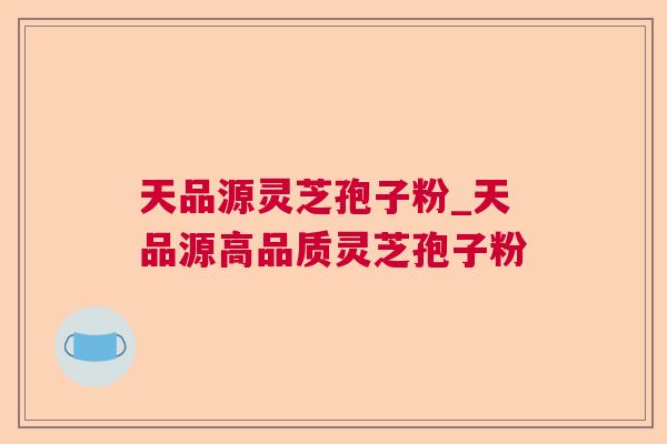 天品源灵芝孢子粉_天品源高品质灵芝孢子粉  第1张