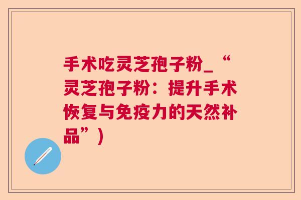 手术吃灵芝孢子粉_“灵芝孢子粉:提升手术恢复与免疫力的天然补品”) 第1张 手术吃灵芝孢子粉_“灵芝孢子粉:提升手术恢复与免疫力的天然补品”) 第1张