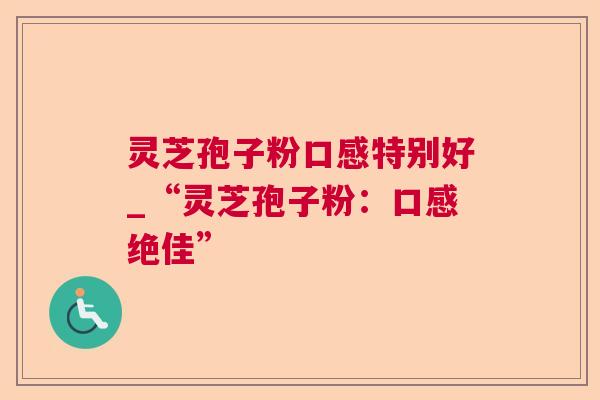 灵芝孢子粉口感特别好_“灵芝孢子粉:口感绝佳” 第1张 灵芝孢子粉口感特别好_“灵芝孢子粉:口感绝佳” 第1张