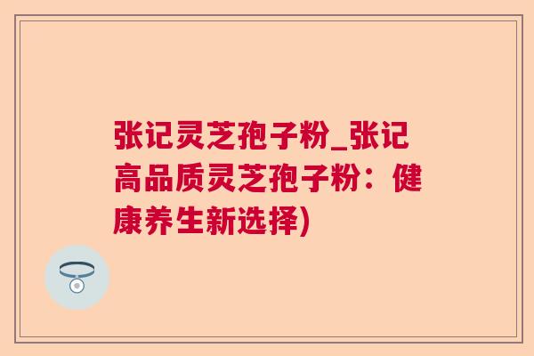 张记灵芝孢子粉_张记高品质灵芝孢子粉:健康养生新选择) 第1张 张记灵芝孢子粉_张记高品质灵芝孢子粉:健康养生新选择) 第1张