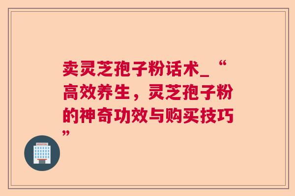 卖灵芝孢子粉话术_“高效养生,灵芝孢子粉的神奇功效与购买技巧” 第1张 卖灵芝孢子粉话术_“高效养生,灵芝孢子粉的神奇功效与购买技巧” 第1张