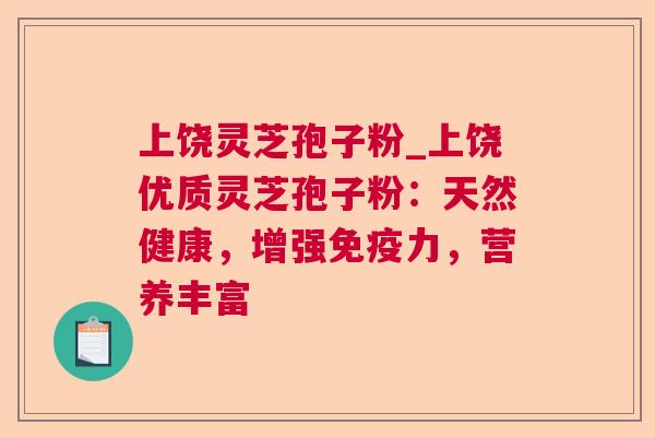上饶灵芝孢子粉_上饶优质灵芝孢子粉:天然健康,增强免疫力,营养丰富 第1张 上饶灵芝孢子粉_上饶优质灵芝孢子粉:天然健康,增强免疫力,营养丰富 第1张