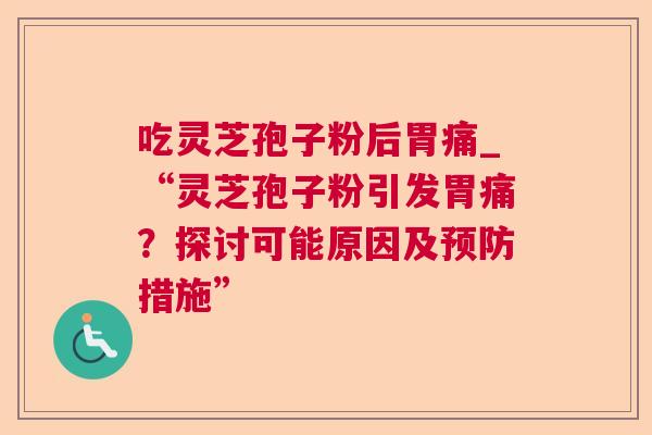 吃灵芝孢子粉后胃痛_“灵芝孢子粉引发胃痛?探讨可能原因及预防措施” 第1张 吃灵芝孢子粉后胃痛_“灵芝孢子粉引发胃痛?探讨可能原因及预防措施” 第1张