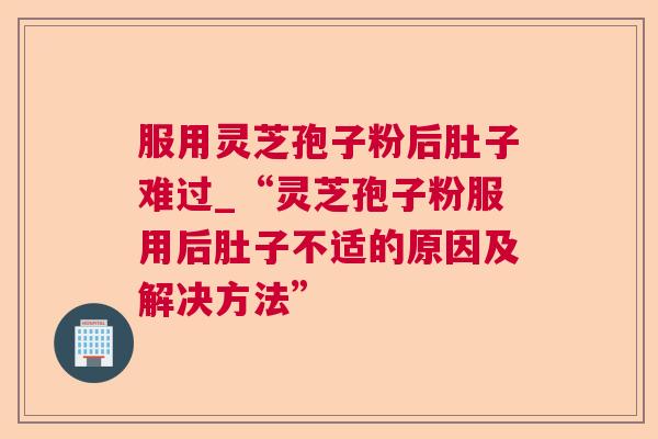 服用灵芝孢子粉后肚子难过_“灵芝孢子粉服用后肚子不适的原因及解决方法” 第1张 服用灵芝孢子粉后肚子难过_“灵芝孢子粉服用后肚子不适的原因及解决方法” 第1张