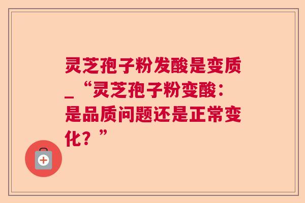灵芝孢子粉发酸是变质_“灵芝孢子粉变酸:是品质问题还是正常变化?” 第1张 灵芝孢子粉发酸是变质_“灵芝孢子粉变酸:是品质问题还是正常变化?” 第1张