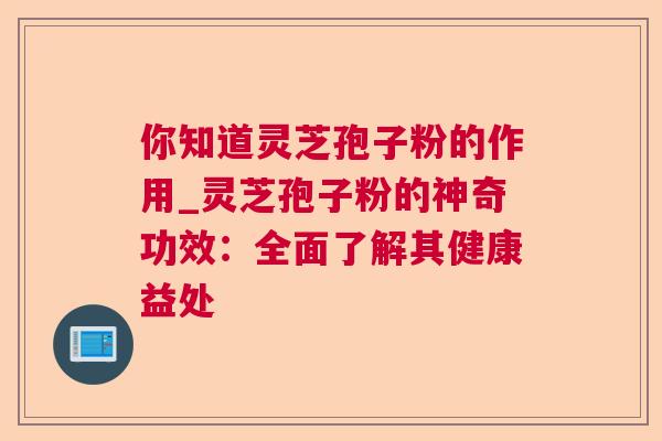 你知道灵芝孢子粉的作用_灵芝孢子粉的神奇功效:全面了解其健康益处 第1张 你知道灵芝孢子粉的作用_灵芝孢子粉的神奇功效:全面了解其健康益处 第1张