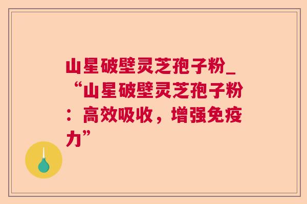 山星破壁灵芝孢子粉_“山星破壁灵芝孢子粉:高效吸收,增强免疫力” 第1张 山星破壁灵芝孢子粉_“山星破壁灵芝孢子粉:高效吸收,增强免疫力” 第1张