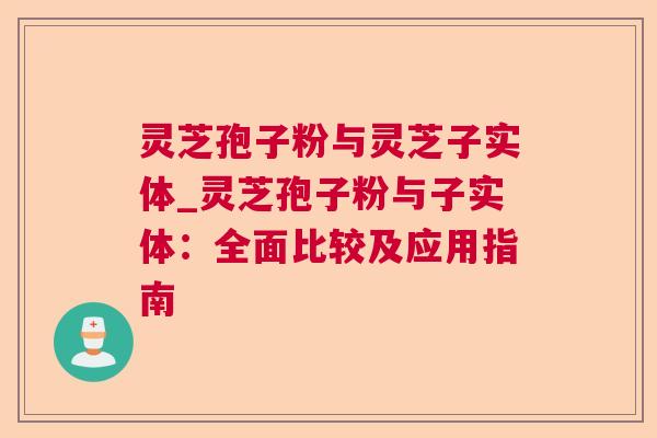 灵芝孢子粉与灵芝子实体_灵芝孢子粉与子实体:全面比较及应用指南 第1张 灵芝孢子粉与灵芝子实体_灵芝孢子粉与子实体:全面比较及应用指南 第1张