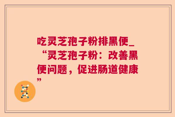 吃灵芝孢子粉排黑便_“灵芝孢子粉:改善黑便问题,促进肠道健康” 第1张 吃灵芝孢子粉排黑便_“灵芝孢子粉:改善黑便问题,促进肠道健康” 第1张