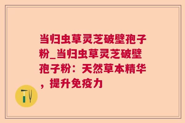当归虫草灵芝破壁孢子粉_当归虫草灵芝破壁孢子粉:天然草本精华,提升免疫力 第1张 当归虫草灵芝破壁孢子粉_当归虫草灵芝破壁孢子粉:天然草本精华,提升免疫力 第1张