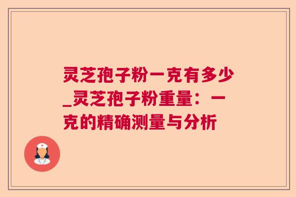 灵芝孢子粉一克有多少_灵芝孢子粉重量:一克的精确测量与分析 第1张 灵芝孢子粉一克有多少_灵芝孢子粉重量:一克的精确测量与分析 第1张