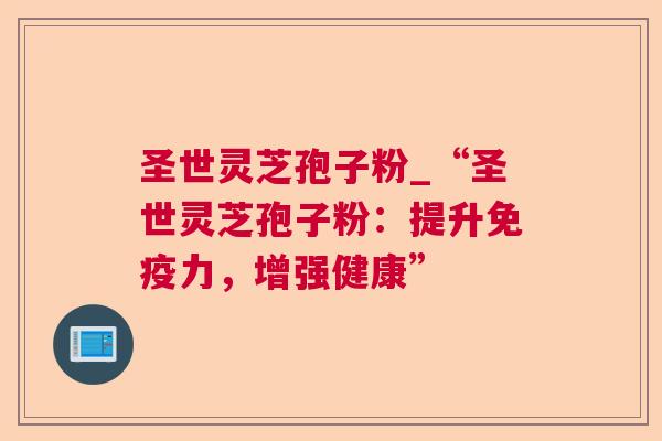 圣世灵芝孢子粉_“圣世灵芝孢子粉:提升免疫力,增强健康” 第1张 圣世灵芝孢子粉_“圣世灵芝孢子粉:提升免疫力,增强健康” 第1张