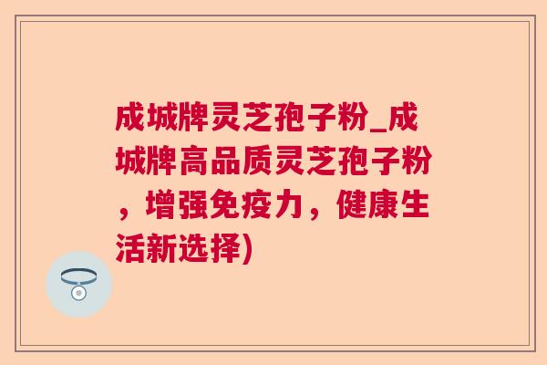 成城牌灵芝孢子粉_成城牌高品质灵芝孢子粉,增强免疫力,健康生活新选择) 第1张 成城牌灵芝孢子粉_成城牌高品质灵芝孢子粉,增强免疫力,健康生活新选择) 第1张