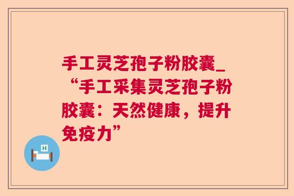 手工灵芝孢子粉胶囊_“手工采集灵芝孢子粉胶囊:天然健康,提升免疫力” 第1张 手工灵芝孢子粉胶囊_“手工采集灵芝孢子粉胶囊:天然健康,提升免疫力” 第1张