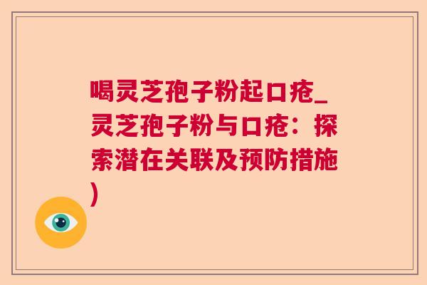 喝灵芝孢子粉起口疮_灵芝孢子粉与口疮:探索潜在关联及预防措施) 第1张 喝灵芝孢子粉起口疮_灵芝孢子粉与口疮:探索潜在关联及预防措施) 第1张