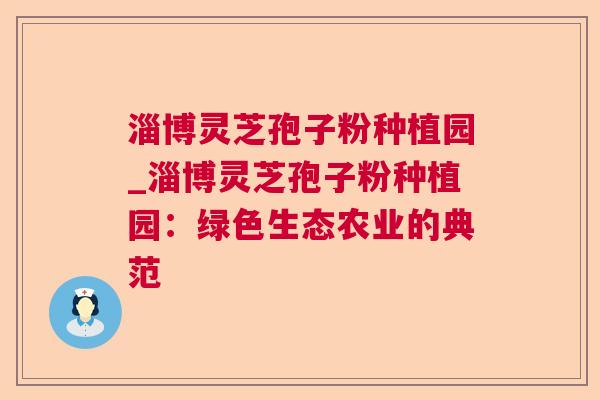 淄博灵芝孢子粉种植园_淄博灵芝孢子粉种植园:绿色生态农业的典范 第1张 淄博灵芝孢子粉种植园_淄博灵芝孢子粉种植园:绿色生态农业的典范 第1张