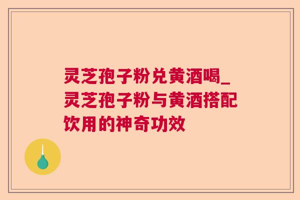 灵芝孢子粉兑黄酒喝_灵芝孢子粉与黄酒搭配饮用的神奇功效 第1张 灵芝孢子粉兑黄酒喝_灵芝孢子粉与黄酒搭配饮用的神奇功效 第1张