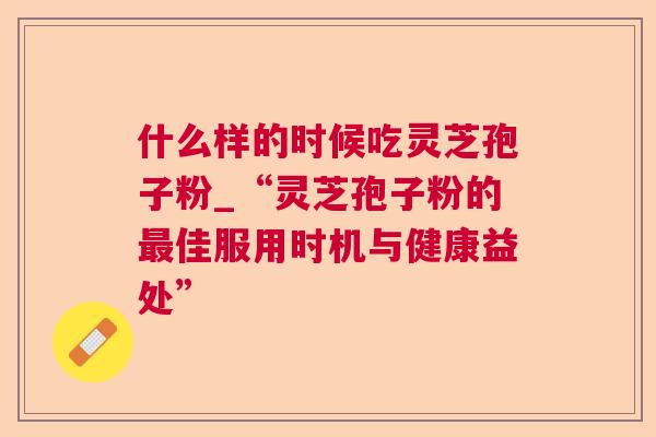 什么样的时候吃灵芝孢子粉_“灵芝孢子粉的最佳服用时机与健康益处” 第1张 什么样的时候吃灵芝孢子粉_“灵芝孢子粉的最佳服用时机与健康益处” 第1张