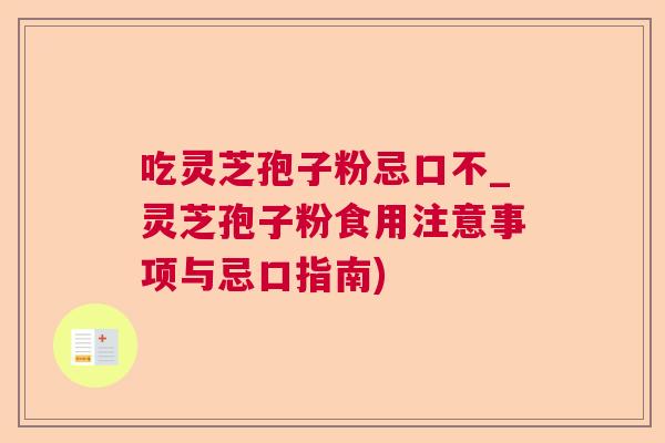 吃灵芝孢子粉忌口不_灵芝孢子粉食用注意事项与忌口指南) 第1张 吃灵芝孢子粉忌口不_灵芝孢子粉食用注意事项与忌口指南) 第1张