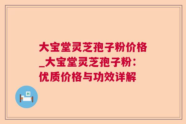 大宝堂灵芝孢子粉价格_大宝堂灵芝孢子粉:优质价格与功效详解 第1张 大宝堂灵芝孢子粉价格_大宝堂灵芝孢子粉:优质价格与功效详解 第1张