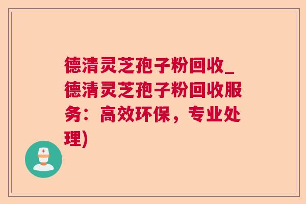 德清灵芝孢子粉回收_德清灵芝孢子粉回收服务:高效环保,专业处理) 第1张 德清灵芝孢子粉回收_德清灵芝孢子粉回收服务:高效环保,专业处理) 第1张