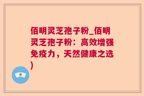 佰明灵芝孢子粉_佰明灵芝孢子粉:高效增强免疫力,天然健康之选) 第1张 佰明灵芝孢子粉_佰明灵芝孢子粉:高效增强免疫力,天然健康之选) 第1张