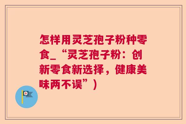 怎样用灵芝孢子粉种零食_“灵芝孢子粉:创新零食新选择,健康美味两不误”) 第1张 怎样用灵芝孢子粉种零食_“灵芝孢子粉:创新零食新选择,健康美味两不误”) 第1张