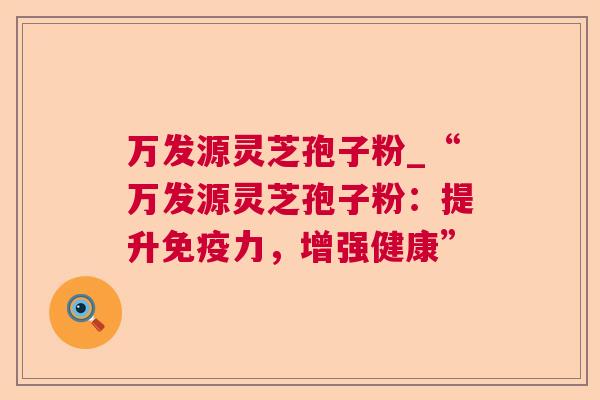 万发源灵芝孢子粉_“万发源灵芝孢子粉:提升免疫力,增强健康” 第1张 万发源灵芝孢子粉_“万发源灵芝孢子粉:提升免疫力,增强健康” 第1张