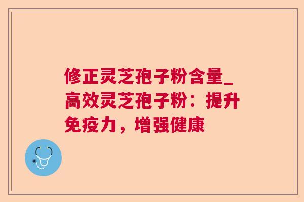 修正灵芝孢子粉含量_高效灵芝孢子粉:提升免疫力,增强健康 第1张 修正灵芝孢子粉含量_高效灵芝孢子粉:提升免疫力,增强健康 第1张