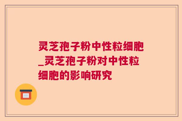 灵芝孢子粉中性粒细胞_灵芝孢子粉对中性粒细胞的影响研究 第1张 灵芝孢子粉中性粒细胞_灵芝孢子粉对中性粒细胞的影响研究 第1张