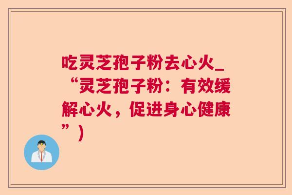吃灵芝孢子粉去心火_“灵芝孢子粉:有效缓解心火,促进身心健康”) 第1张 吃灵芝孢子粉去心火_“灵芝孢子粉:有效缓解心火,促进身心健康”) 第1张