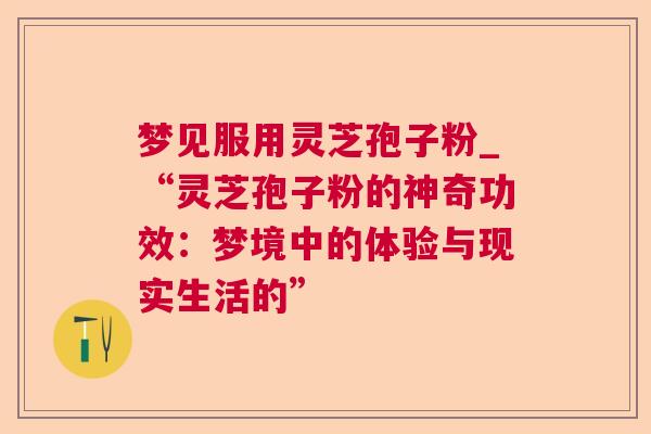 梦见服用灵芝孢子粉_“灵芝孢子粉的神奇功效:梦境中的体验与现实生活的” 第1张 梦见服用灵芝孢子粉_“灵芝孢子粉的神奇功效:梦境中的体验与现实生活的” 第1张