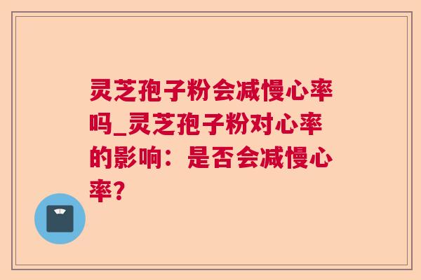 灵芝孢子粉会减慢心率吗_灵芝孢子粉对心率的影响:是否会减慢心率? 第1张 灵芝孢子粉会减慢心率吗_灵芝孢子粉对心率的影响:是否会减慢心率? 第1张