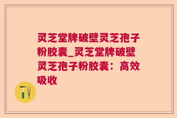 灵芝堂牌破壁灵芝孢子粉胶囊_灵芝堂牌破壁灵芝孢子粉胶囊:高效吸收 第1张 灵芝堂牌破壁灵芝孢子粉胶囊_灵芝堂牌破壁灵芝孢子粉胶囊:高效吸收 第1张
