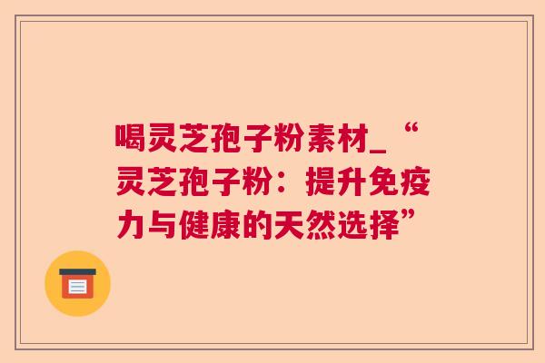 喝灵芝孢子粉素材_“灵芝孢子粉:提升免疫力与健康的天然选择” 第1张 喝灵芝孢子粉素材_“灵芝孢子粉:提升免疫力与健康的天然选择” 第1张