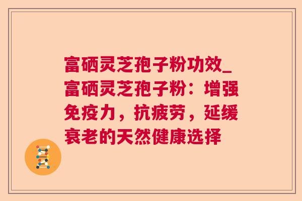 富硒灵芝孢子粉功效_富硒灵芝孢子粉:增强免疫力,抗疲劳,延缓衰老的天然健康选择 第1张 富硒灵芝孢子粉功效_富硒灵芝孢子粉:增强免疫力,抗疲劳,延缓衰老的天然健康选择 第1张