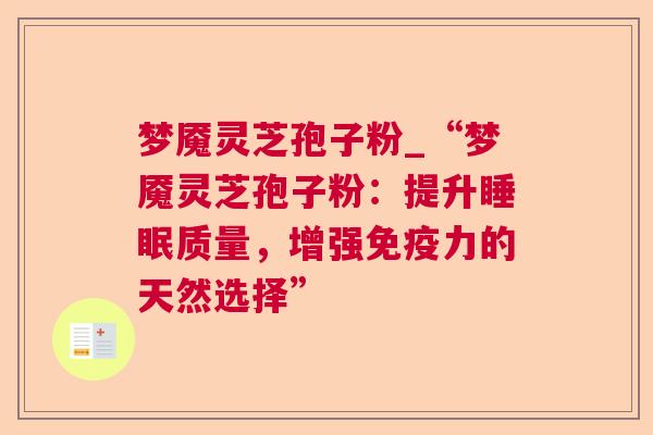 梦魇灵芝孢子粉_“梦魇灵芝孢子粉:提升睡眠质量,增强免疫力的天然选择” 第1张 梦魇灵芝孢子粉_“梦魇灵芝孢子粉:提升睡眠质量,增强免疫力的天然选择” 第1张