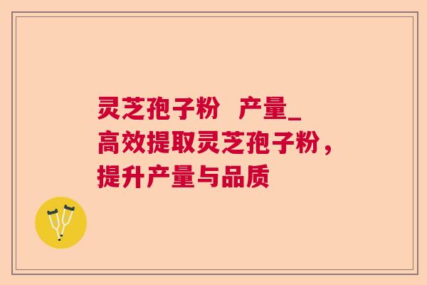 灵芝孢子粉 产量_高效提取灵芝孢子粉,提升产量与品质 第1张 灵芝孢子粉 产量_高效提取灵芝孢子粉,提升产量与品质 第1张