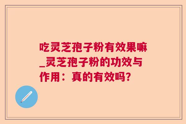 吃灵芝孢子粉有效果嘛_灵芝孢子粉的功效与作用:真的有效吗? 第1张 吃灵芝孢子粉有效果嘛_灵芝孢子粉的功效与作用:真的有效吗? 第1张