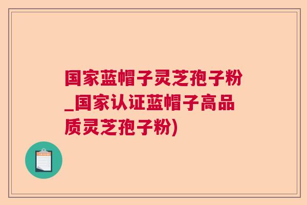 国家蓝帽子灵芝孢子粉_国家认证蓝帽子高品质灵芝孢子粉) 第1张 国家蓝帽子灵芝孢子粉_国家认证蓝帽子高品质灵芝孢子粉) 第1张