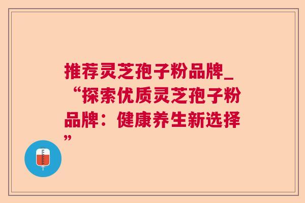推荐灵芝孢子粉品牌_“探索优质灵芝孢子粉品牌:健康养生新选择” 第1张 推荐灵芝孢子粉品牌_“探索优质灵芝孢子粉品牌:健康养生新选择” 第1张