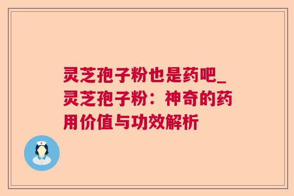 灵芝孢子粉也是药吧_灵芝孢子粉:神奇的药用价值与功效解析 第1张 灵芝孢子粉也是药吧_灵芝孢子粉:神奇的药用价值与功效解析 第1张